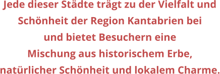 Jede dieser Stdte trgt zu der Vielfalt und  Schnheit der Region Kantabrien bei  und bietet Besuchern eine  Mischung aus historischem Erbe,  natrlicher Schnheit und lokalem Charme.